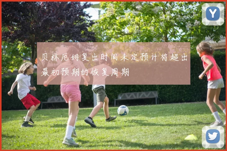 贝林厄姆复出时间未定预计将超出最初预期的恢复周期