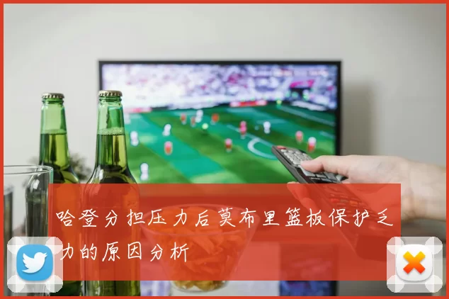 哈登分担压力后莫布里篮板保护乏力的原因分析