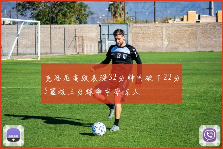 克洛尼高效表现32分钟内砍下22分5篮板三分球命中率惊人