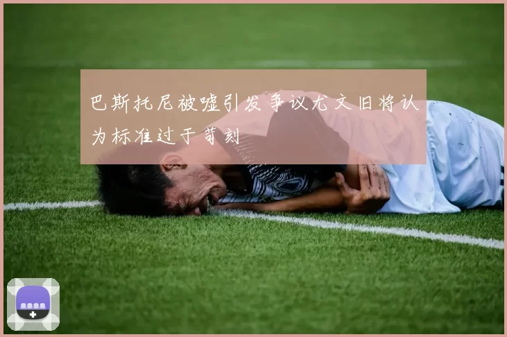 巴斯托尼被嘘引发争议尤文旧将认为标准过于苛刻