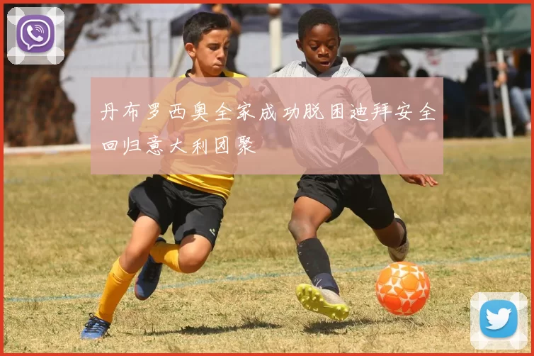 丹布罗西奥全家成功脱困迪拜安全回归意大利团聚