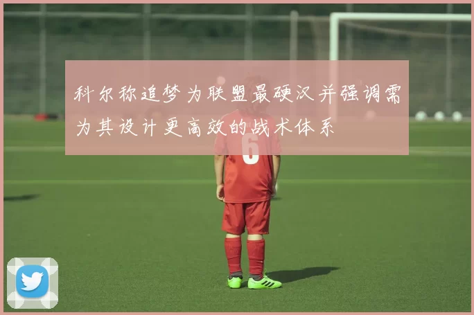 科尔称追梦为联盟最硬汉并强调需为其设计更高效的战术体系