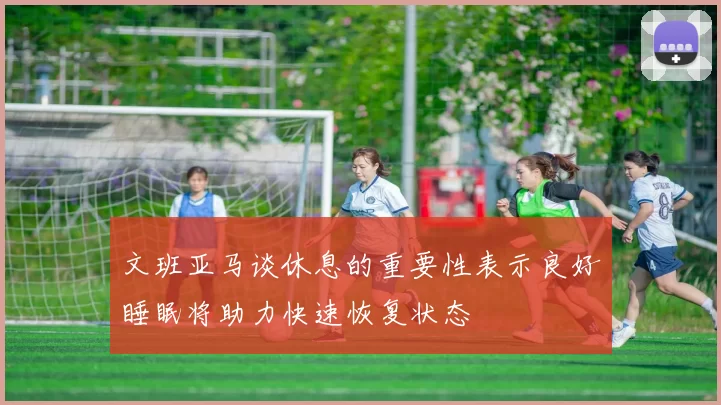 文班亚马谈休息的重要性表示良好睡眠将助力快速恢复状态