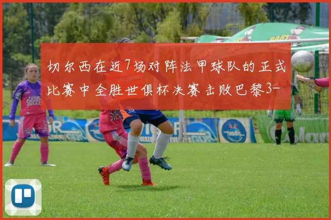 切尔西在近7场对阵法甲球队的正式比赛中全胜世俱杯决赛击败巴黎3-0