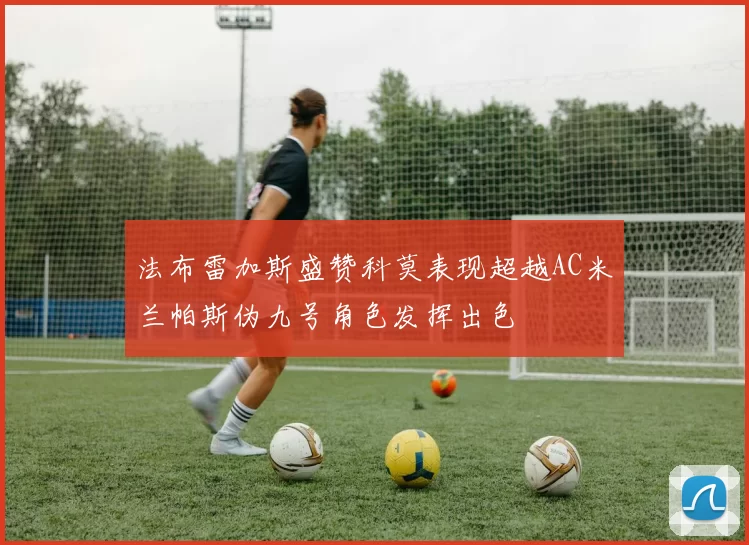 法布雷加斯盛赞科莫表现超越AC米兰帕斯伪九号角色发挥出色