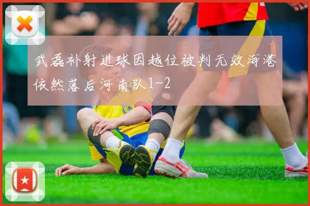 武磊补射进球因越位被判无效海港依然落后河南队1-2