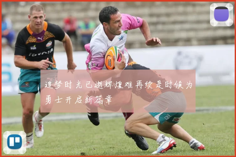 追梦时光已逝辉煌难再续是时候为勇士开启新篇章