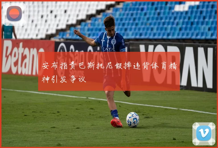 安布指责巴斯托尼假摔违背体育精神引发争议