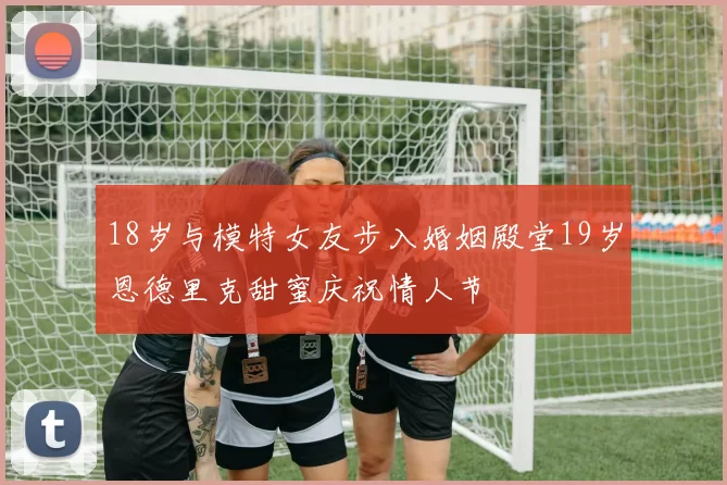 18岁与模特女友步入婚姻殿堂19岁恩德里克甜蜜庆祝情人节