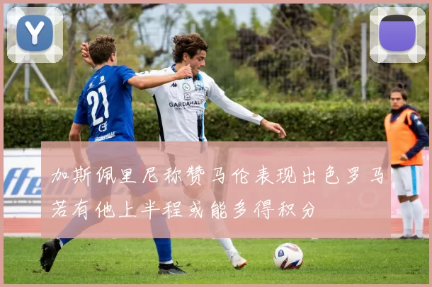 加斯佩里尼称赞马伦表现出色罗马若有他上半程或能多得积分