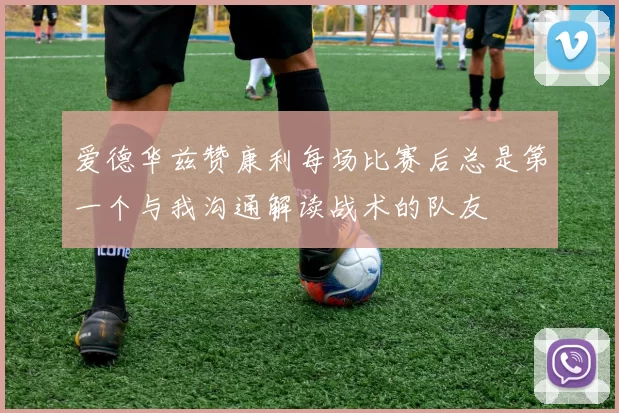 爱德华兹赞康利每场比赛后总是第一个与我沟通解读战术的队友