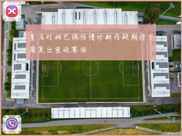 皇马对姆巴佩伤情诊断存疑期待下周复出重返赛场
