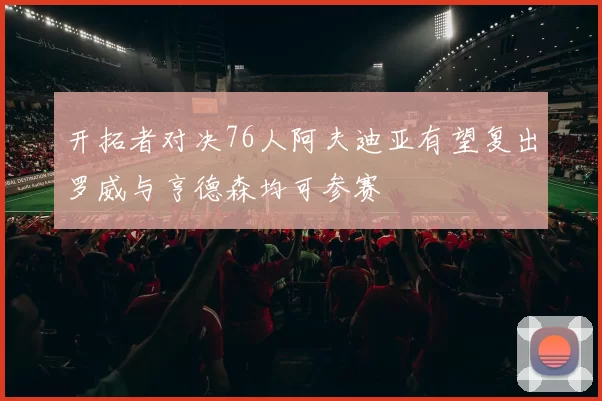 开拓者对决76人阿夫迪亚有望复出罗威与亨德森均可参赛