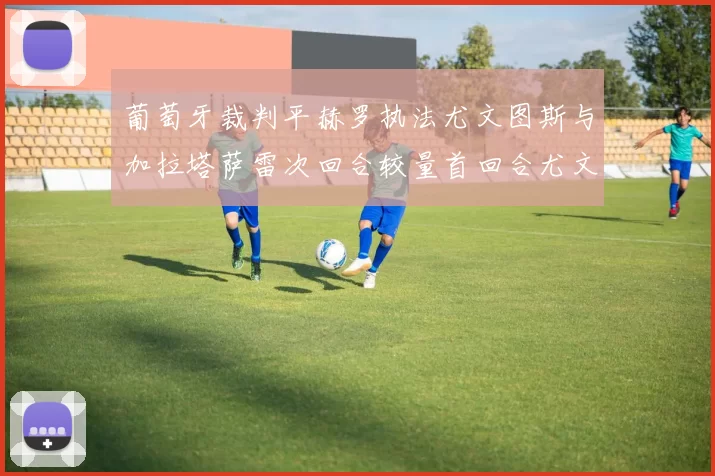 葡萄牙裁判平赫罗执法尤文图斯与加拉塔萨雷次回合较量首回合尤文惨败