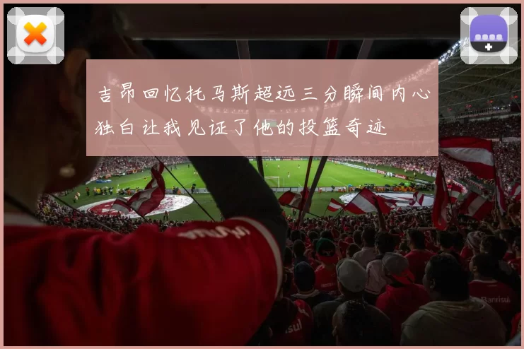 吉昂回忆托马斯超远三分瞬间内心独白让我见证了他的投篮奇迹