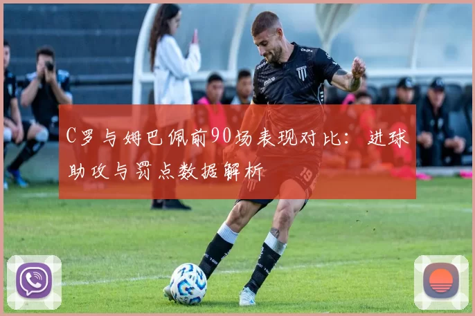 C罗与姆巴佩前90场表现对比：进球助攻与罚点数据解析