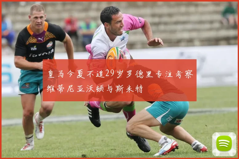 皇马今夏不追29岁罗德里专注考察维蒂尼亚沃顿与斯米特