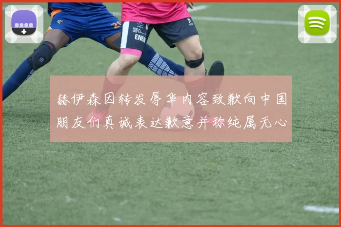 赫伊森因转发辱华内容致歉向中国朋友们真诚表达歉意并称纯属无心之过