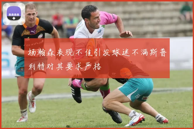 杨瀚森表现不佳引发球迷不满斯普利特对其要求严格
