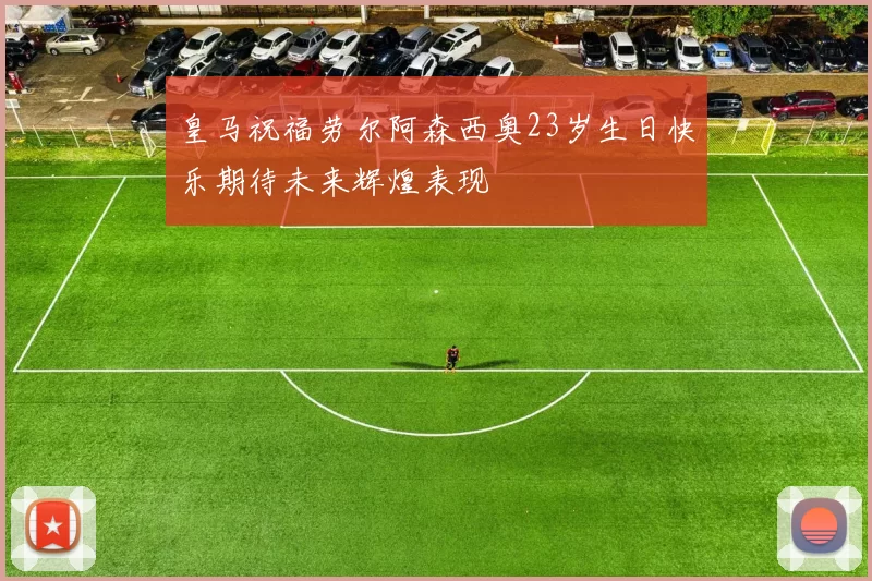 皇马祝福劳尔阿森西奥23岁生日快乐期待未来辉煌表现