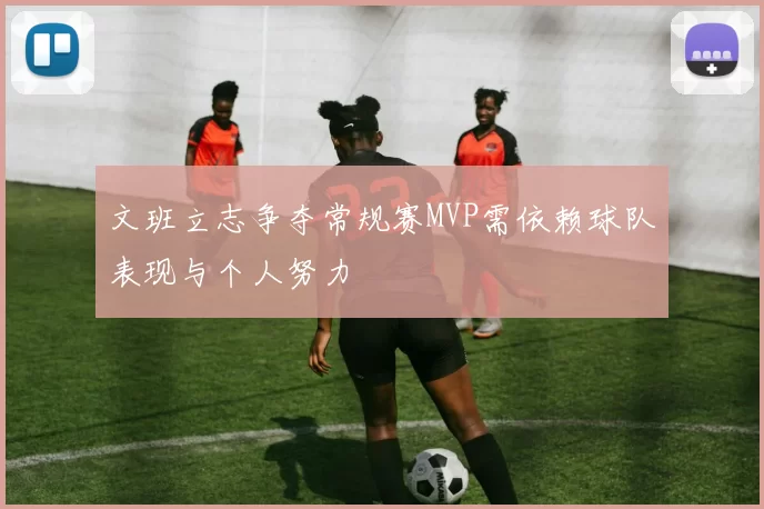 文班立志争夺常规赛MVP需依赖球队表现与个人努力