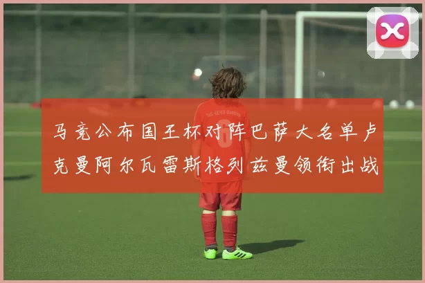 马竞公布国王杯对阵巴萨大名单卢克曼阿尔瓦雷斯格列兹曼领衔出战