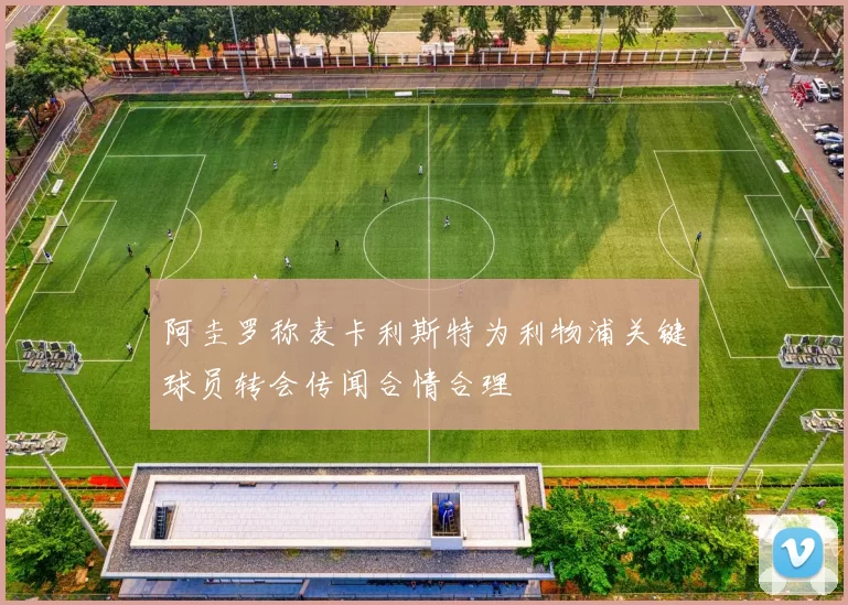阿圭罗称麦卡利斯特为利物浦关键球员转会传闻合情合理