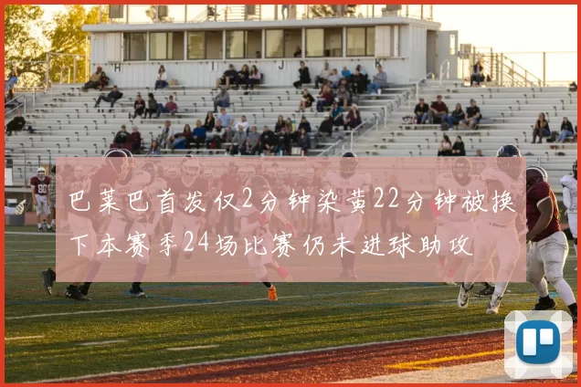 巴莱巴首发仅2分钟染黄22分钟被换下本赛季24场比赛仍未进球助攻