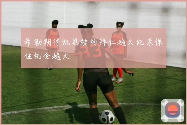 希勒期待凯恩续约拜仁越久纪录保住机会越大