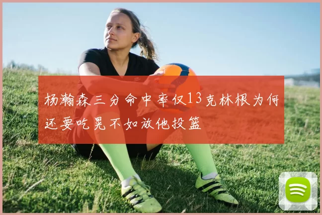 杨瀚森三分命中率仅13克林根为何还要吃晃不如放他投篮