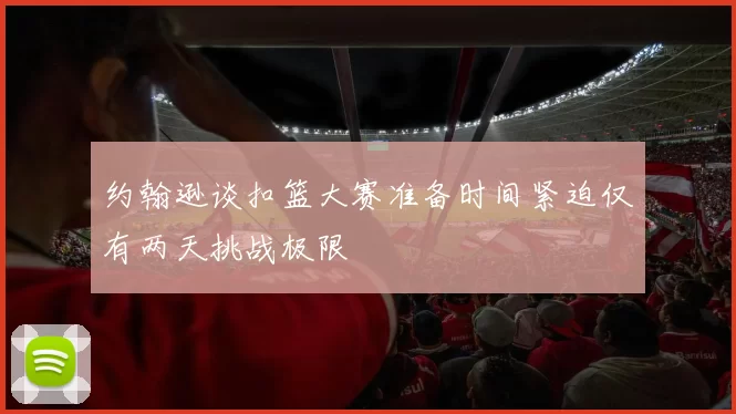 约翰逊谈扣篮大赛准备时间紧迫仅有两天挑战极限