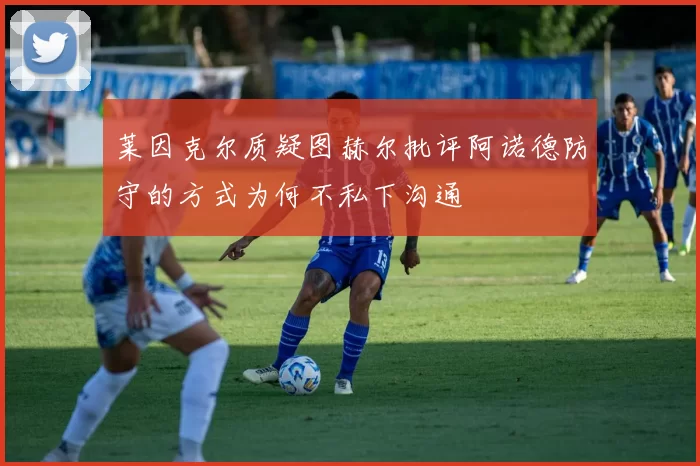 莱因克尔质疑图赫尔批评阿诺德防守的方式为何不私下沟通