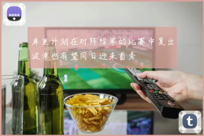库里计划在对阵绿军的比赛中复出波津也有望同日迎来首秀