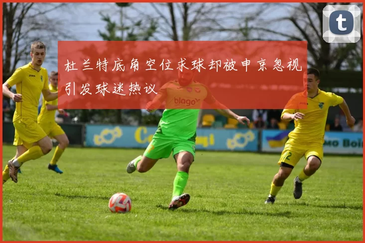 杜兰特底角空位求球却被申京忽视引发球迷热议