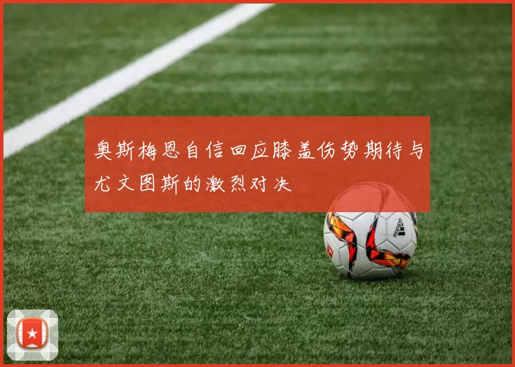 奥斯梅恩自信回应膝盖伤势期待与尤文图斯的激烈对决