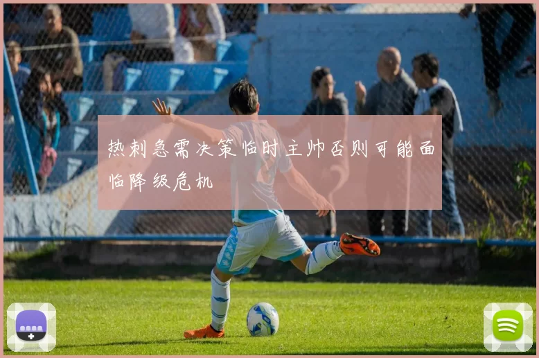 热刺急需决策临时主帅否则可能面临降级危机